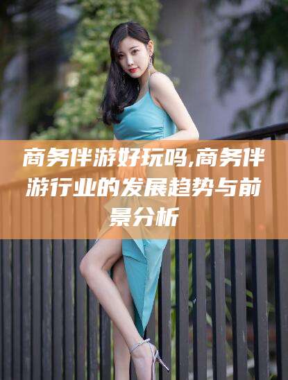 韩城商务伴游好玩吗,商务伴游行业的发展趋势与前景分析