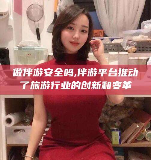 韩城做伴游安全吗,伴游平台推动了旅游行业的创新和变革