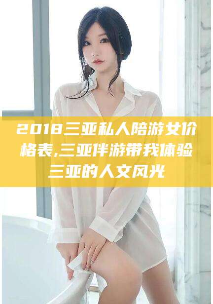 韩城2018三亚私人陪游女价格表,三亚伴游带我体验三亚的人文风光