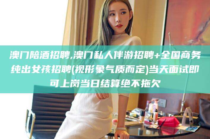 韩城澳门陪酒招聘,澳门私人伴游招聘+全国商务纯出女孩招聘(视形象气质而定)当天面试即可上岗当日结算绝不拖欠