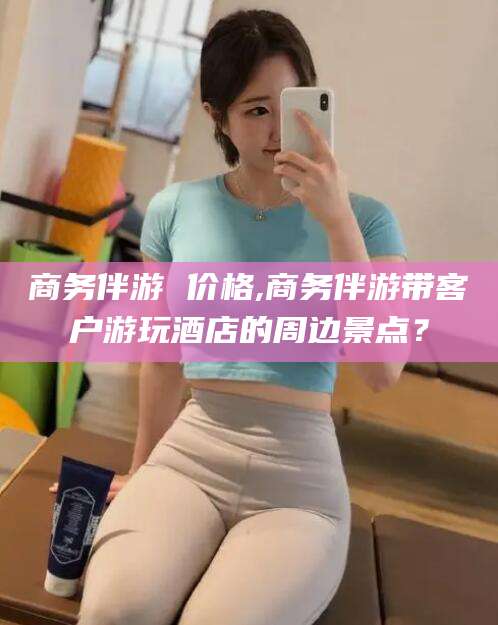 韩城商务伴游 价格,商务伴游带客户游玩酒店的周边景点？