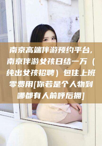 韩城南京高端伴游预约平台,南京伴游女孩日结一万（纯出女孩招聘）包住上班零费用[你若是个人物到哪都有人前呼后拥]