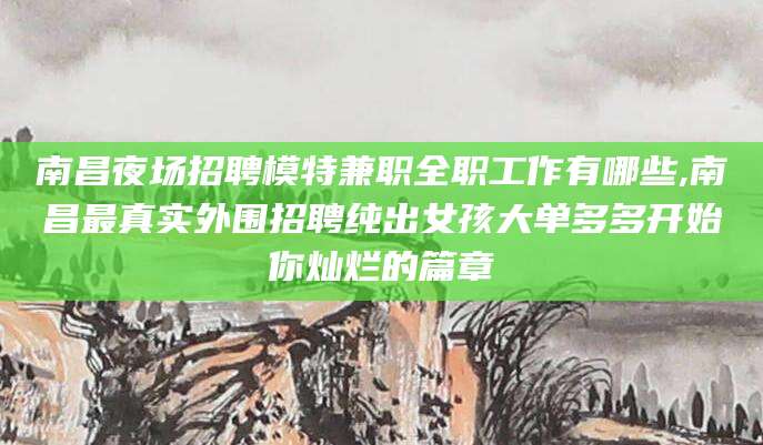 韩城南昌夜场招聘模特兼职全职工作有哪些,南昌最真实外围招聘纯出女孩大单多多开始你灿烂的篇章