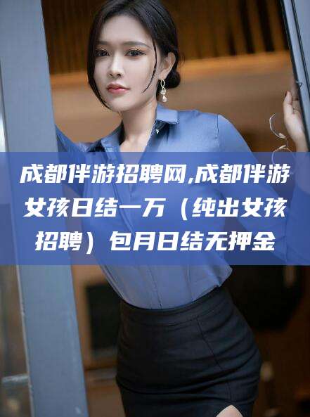 韩城成都伴游招聘网,成都伴游女孩日结一万（纯出女孩招聘）包月日结无押金