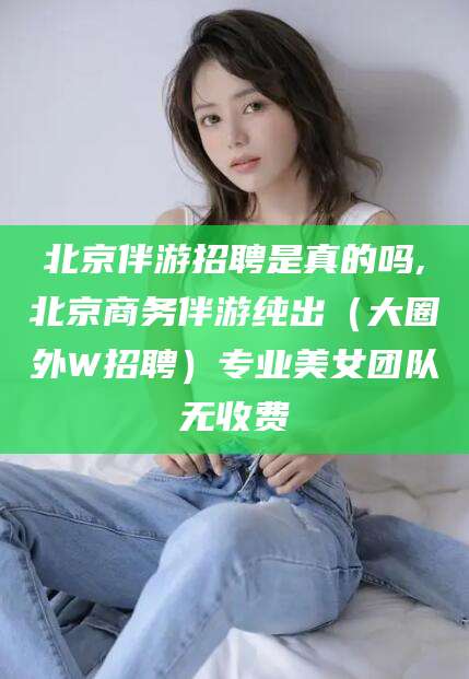 韩城北京伴游招聘是真的吗,北京商务伴游纯出（大圈外W招聘）专业美女团队无收费