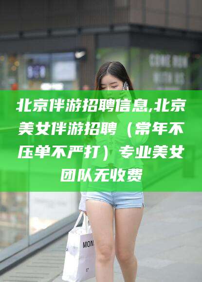 韩城北京伴游招聘信息,北京美女伴游招聘（常年不压单不严打）专业美女团队无收费