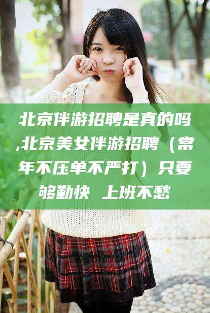韩城北京伴游招聘是真的吗,北京美女伴游招聘（常年不压单不严打）只要够勤快 上班不愁