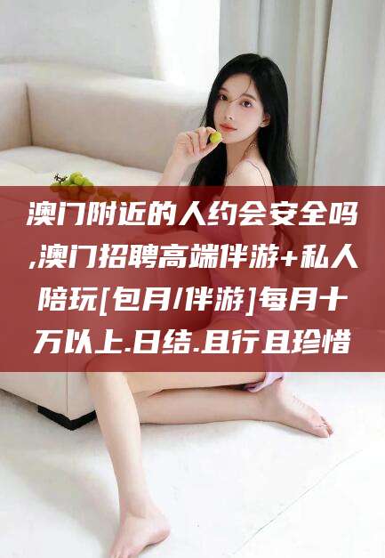 韩城澳门附近的人约会安全吗,澳门招聘高端伴游+私人陪玩[包月/伴游]每月十万以上.日结.且行且珍惜