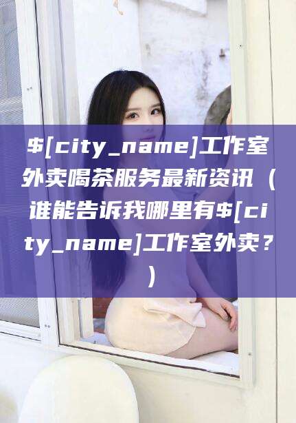 韩城工作室外卖喝茶服务最新资讯（谁能告诉我哪里有韩城工作室外卖？）
