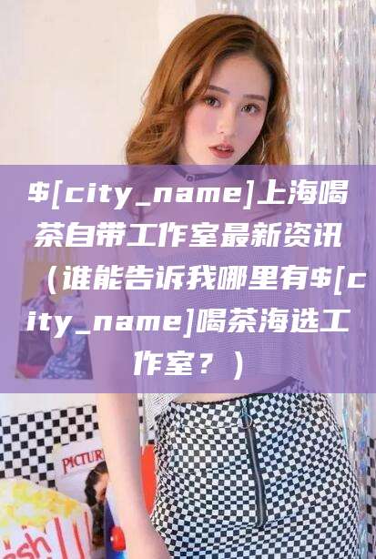 韩城上海喝茶自带工作室最新资讯（谁能告诉我哪里有韩城喝茶海选工作室？）