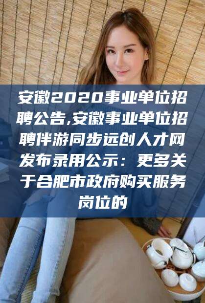 安徽2020事业单位招聘公告,安徽事业单位招聘伴游同步远创人才网发布录用公示：更多关于合肥市政府购买服务岗位的