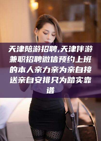 韩城天津陪游招聘,天津伴游兼职招聘微信预约上班的本人亲力亲为亲自接送亲自安排只为踏实靠谱