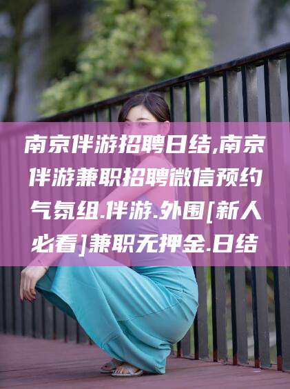 韩城南京伴游招聘日结,南京伴游兼职招聘微信预约气氛组.伴游.外围[新人必看]兼职无押金.日结
