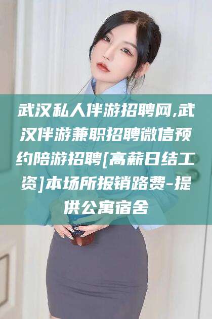 韩城武汉私人伴游招聘网,武汉伴游兼职招聘微信预约陪游招聘[高薪日结工资]本场所报销路费-提供公寓宿舍