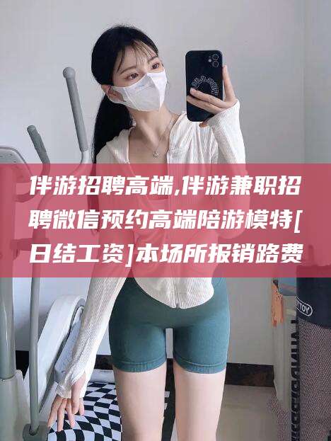 韩城伴游招聘高端,伴游兼职招聘微信预约高端陪游模特[日结工资]本场所报销路费