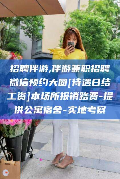 韩城招聘伴游,伴游兼职招聘微信预约大圈[待遇日结工资]本场所报销路费-提供公寓宿舍-实地考察
