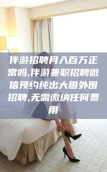 韩城伴游招聘月入百万正常吗,伴游兼职招聘微信预约纯出大圈外围招聘,无需缴纳任何费用