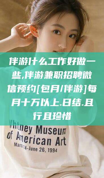 韩城伴游什么工作好做一些,伴游兼职招聘微信预约[包月/伴游]每月十万以上.日结.且行且珍惜