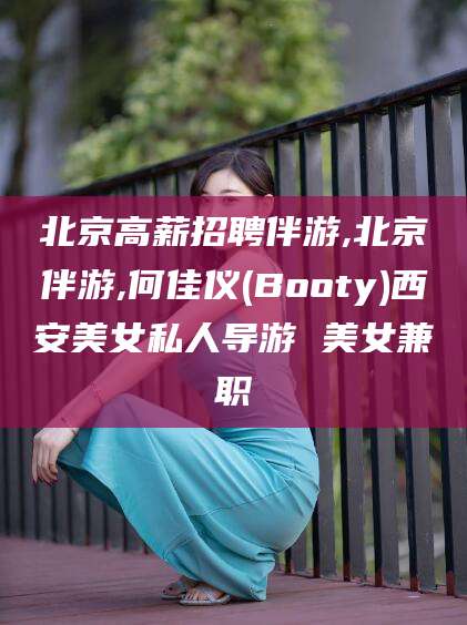 韩城北京高薪招聘伴游,北京伴游,何佳仪(Booty)西安美女私人导游 美女兼职