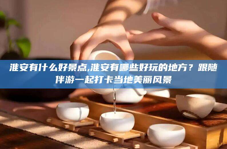 韩城淮安有什么好景点,淮安有哪些好玩的地方？跟随伴游一起打卡当地美丽风景