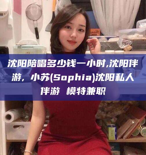韩城沈阳陪唱多少钱一小时,沈阳伴游,贠小苏(Sophia)沈阳私人伴游 模特兼职