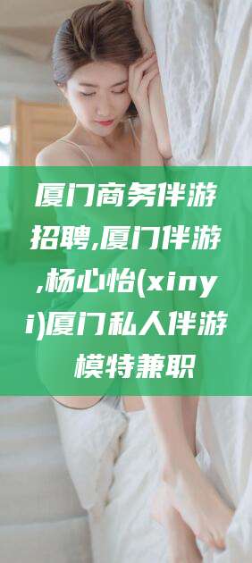 韩城厦门商务伴游招聘,厦门伴游,杨心怡(xinyi)厦门私人伴游 模特兼职