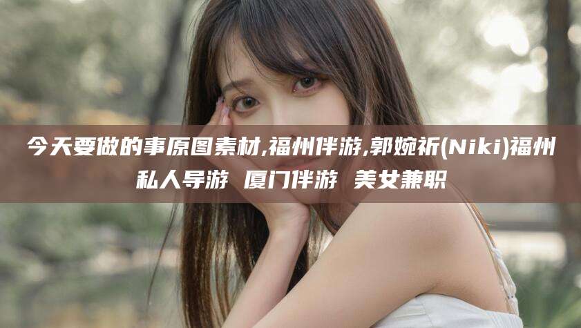 韩城今天要做的事原图素材,福州伴游,郭婉祈(Niki)福州私人导游 厦门伴游 美女兼职