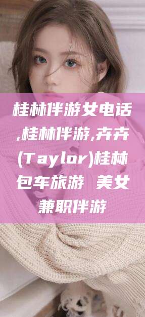 韩城桂林伴游女电话,桂林伴游,卉卉(Taylor)桂林包车旅游 美女兼职伴游