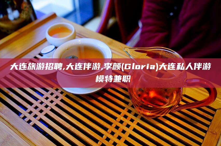 韩城大连旅游招聘,大连伴游,李颜(Gloria)大连私人伴游 模特兼职