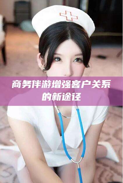 韩城商务伴游增强客户关系的新途径