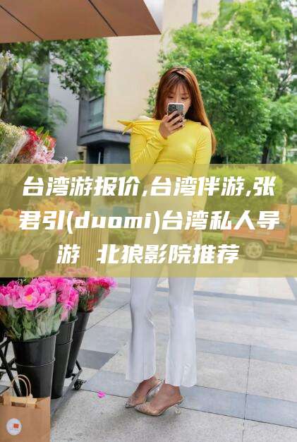 韩城台湾游报价,台湾伴游,张君引(duomi)台湾私人导游 北狼影院推荐