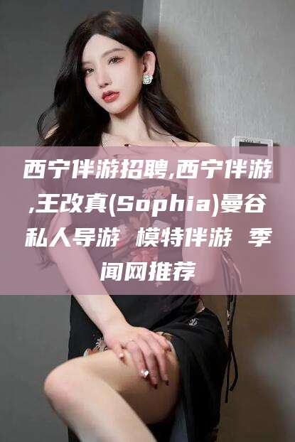 韩城西宁伴游招聘,西宁伴游,王改真(Sophia)曼谷私人导游 模特伴游 季闻网推荐