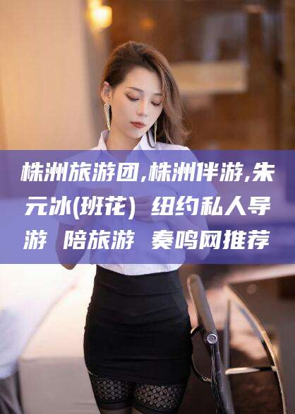 韩城株洲旅游团,株洲伴游,朱元冰(班花) 纽约私人导游 陪旅游 奏鸣网推荐