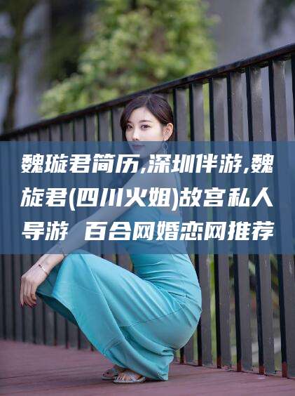 韩城魏璇君简历,深圳伴游,魏旋君(四川火姐)故宫私人导游 百合网婚恋网推荐
