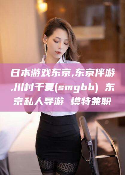 韩城日本游戏东京,东京伴游,川村千夏(smgbb) 东京私人导游 模特兼职