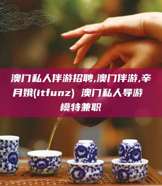 韩城澳门私人伴游招聘,澳门伴游,辛月娥(itfunz) 澳门私人导游 模特兼职