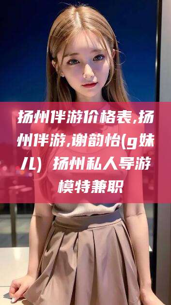 韩城扬州伴游价格表,扬州伴游,谢韵怡(g妹儿) 扬州私人导游 模特兼职