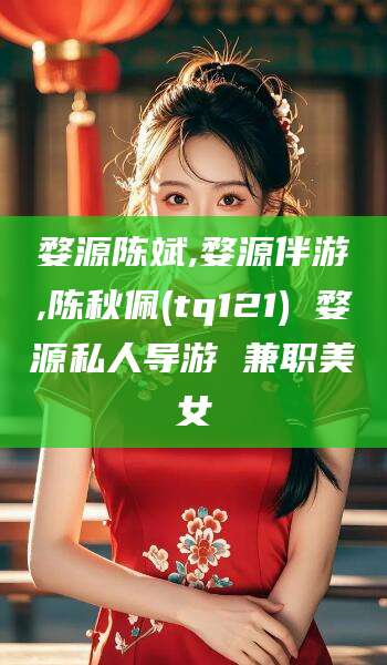 韩城婺源陈斌,婺源伴游,陈秋佩(tq121) 婺源私人导游 兼职美女