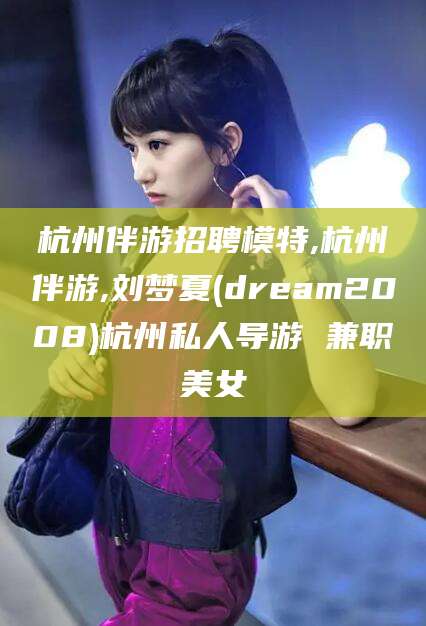韩城杭州伴游招聘模特,杭州伴游,刘梦夏(dream2008)杭州私人导游 兼职美女