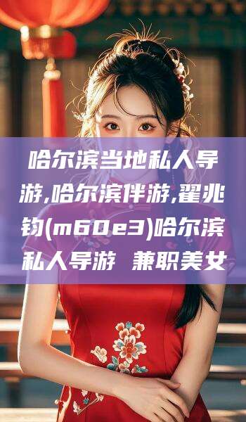 韩城哈尔滨当地私人导游,哈尔滨伴游,翟兆钧(m60e3)哈尔滨私人导游 兼职美女