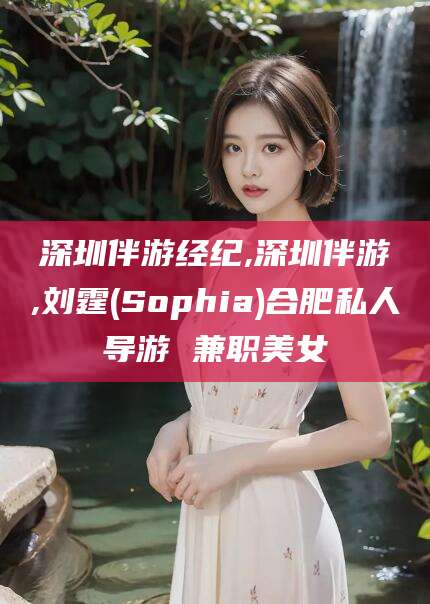 韩城深圳伴游经纪,深圳伴游,刘霆(Sophia)合肥私人导游 兼职美女