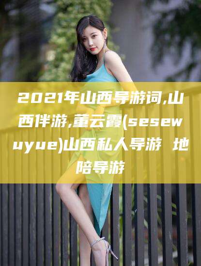 韩城2021年山西导游词,山西伴游,董云霞(sesewuyue)山西私人导游 地陪导游