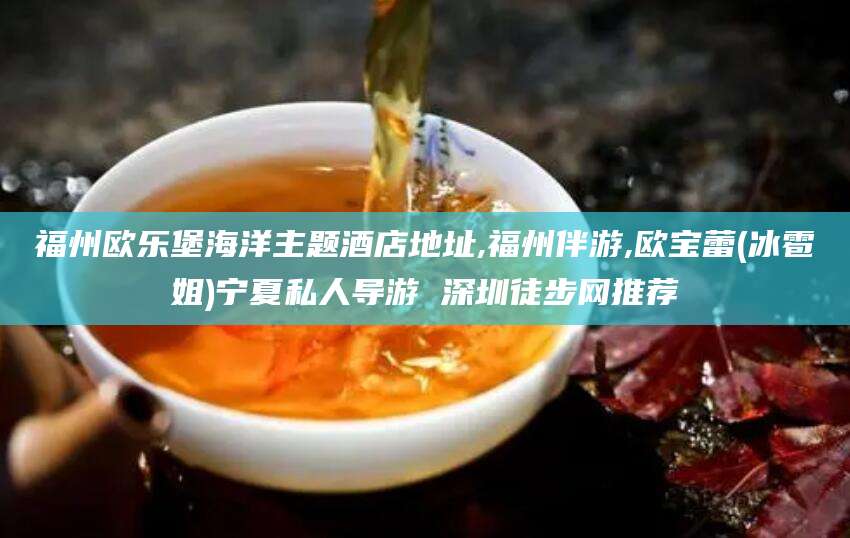 韩城福州欧乐堡海洋主题酒店地址,福州伴游,欧宝蕾(冰雹姐)宁夏私人导游 深圳徒步网推荐