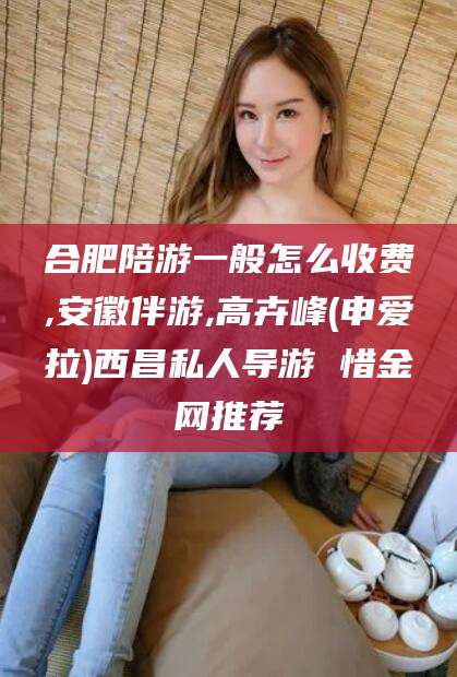 韩城合肥陪游一般怎么收费,安徽伴游,高卉峰(申爱拉)西昌私人导游 惜金网推荐