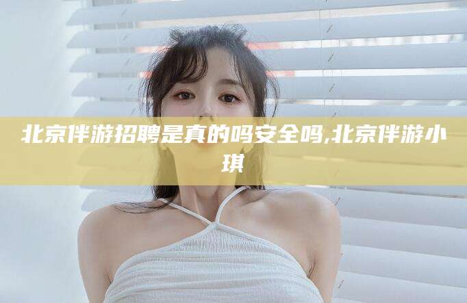韩城北京伴游招聘是真的吗安全吗,北京伴游小琪