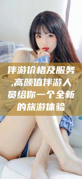 韩城伴游价格及服务,高颜值伴游人员给你一个全新的旅游体验