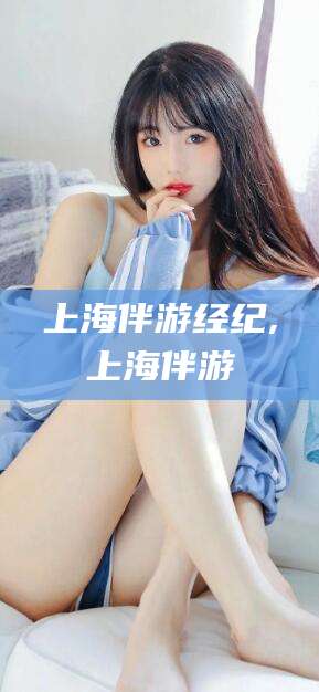 韩城上海伴游经纪,上海伴游