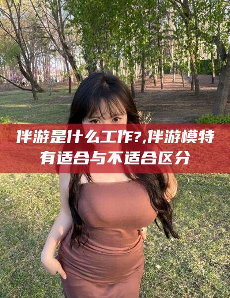韩城伴游是什么工作?,伴游模特有适合与不适合区分