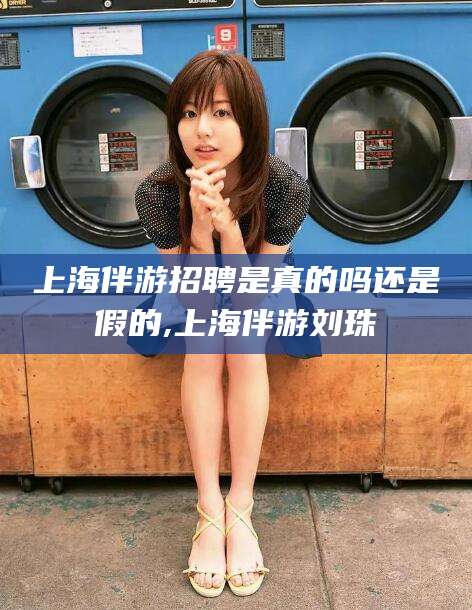韩城上海伴游招聘是真的吗还是假的,上海伴游刘珠