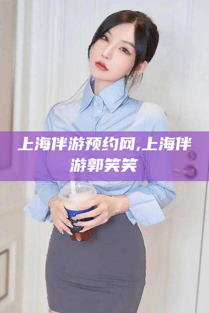 韩城上海伴游预约网,上海伴游郭笑笑
